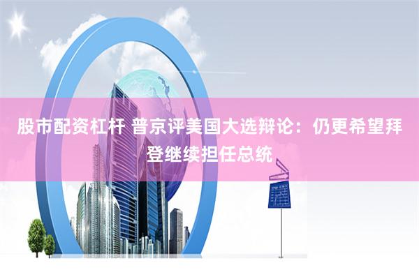 股市配資杠桿 普京評美國大選辯論：仍更希望拜登繼續(xù)擔(dān)任總統(tǒng)