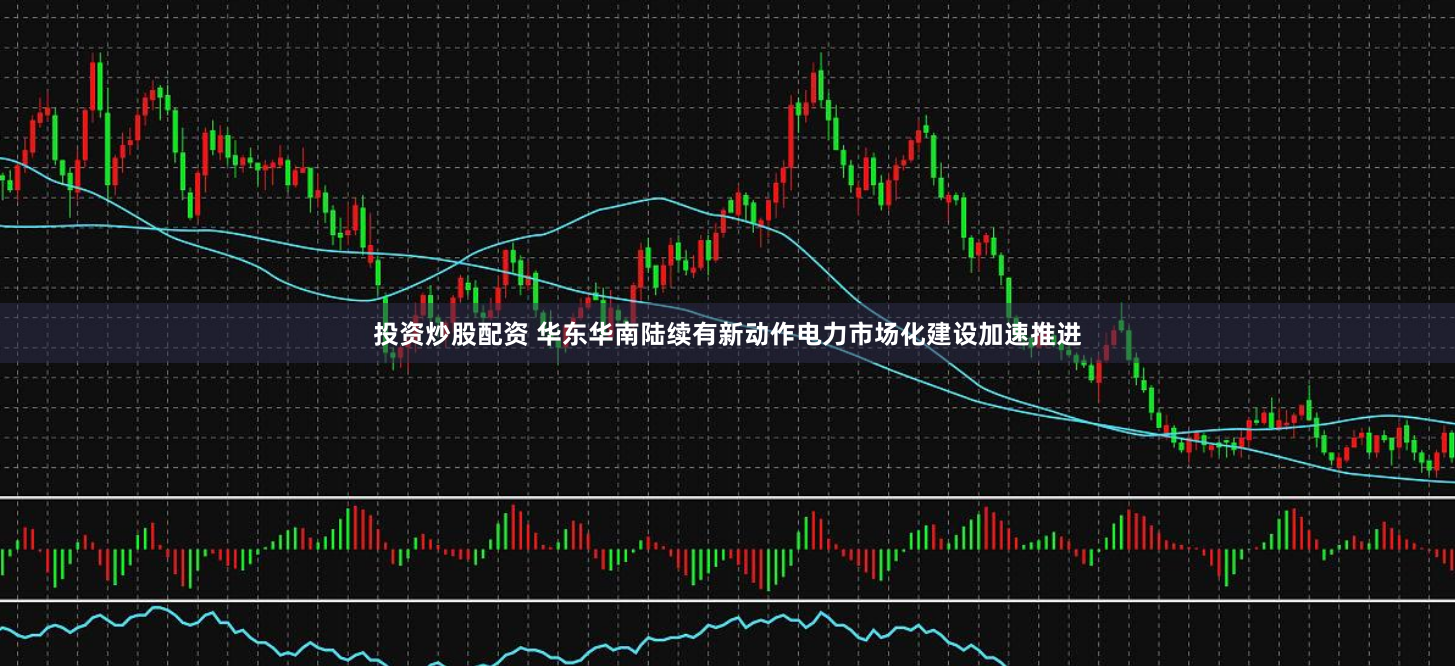 投資炒股配資 華東華南陸續(xù)有新動作電力市場化建設(shè)加速推進