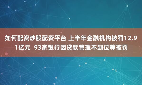 如何配資炒股配資平臺 上半年金融機構(gòu)被罰12.91億元  93家銀行因貸款管理不到位等被罰