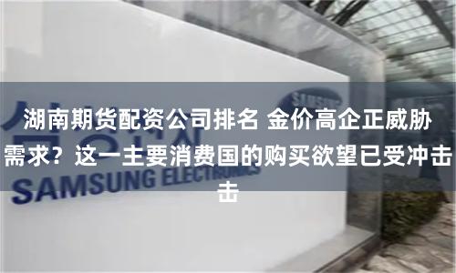 湖南期貨配資公司排名 金價(jià)高企正威脅需求？這一主要消費(fèi)國的購買欲望已受沖擊