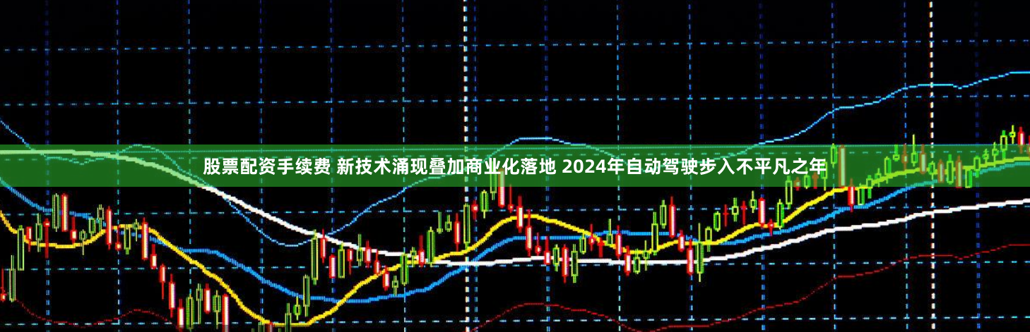 股票配資手續(xù)費 新技術(shù)涌現(xiàn)疊加商業(yè)化落地 2024年自動駕駛步入不平凡之年