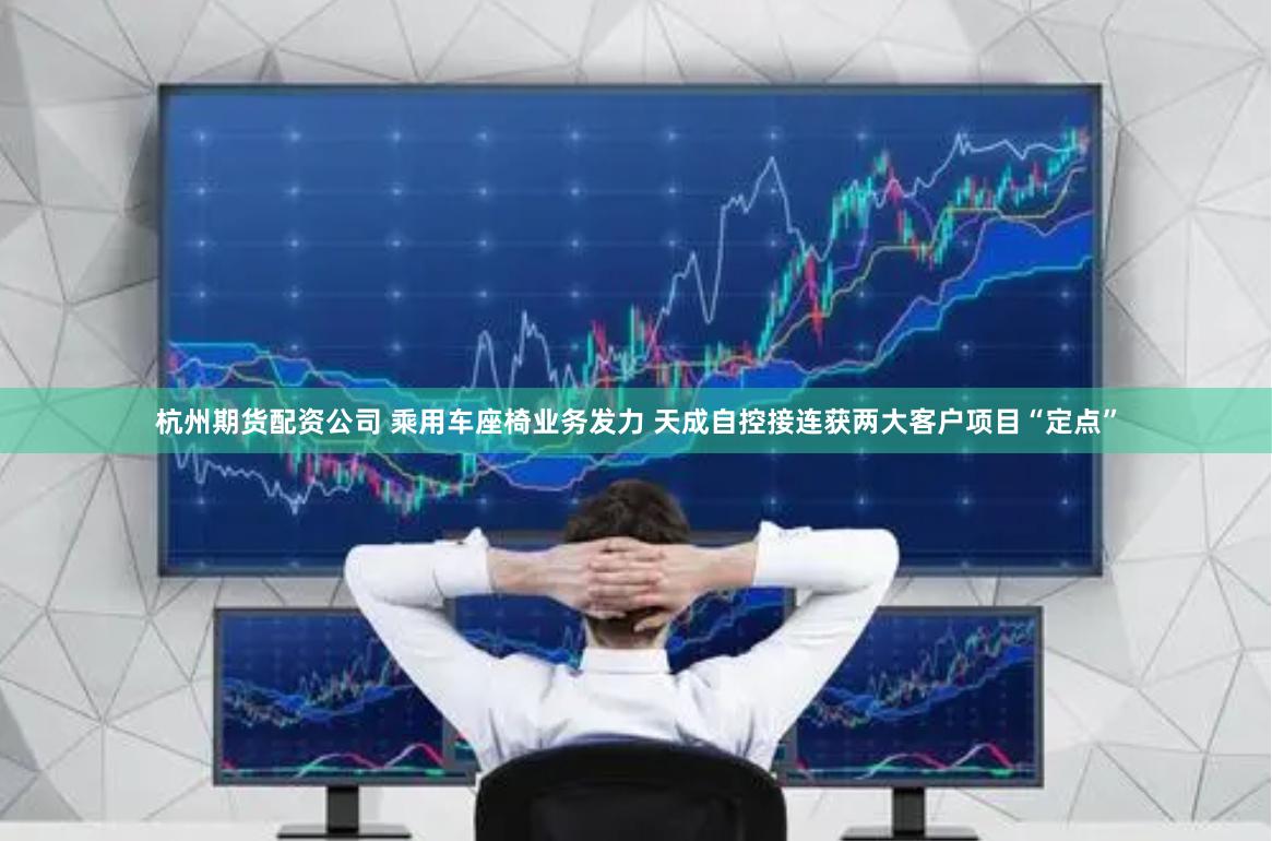 杭州期貨配資公司 乘用車座椅業(yè)務(wù)發(fā)力 天成自控接連獲兩大客戶項(xiàng)目“定點(diǎn)”