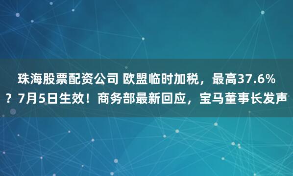 珠海股票配資公司 歐盟臨時(shí)加稅，最高37.6%？7月5日生效！商務(wù)部最新回應(yīng)，寶馬董事長(zhǎng)發(fā)聲
