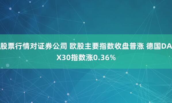 股票行情對證券公司 歐股主要指數收盤普漲 德國DAX30指數漲0.36%