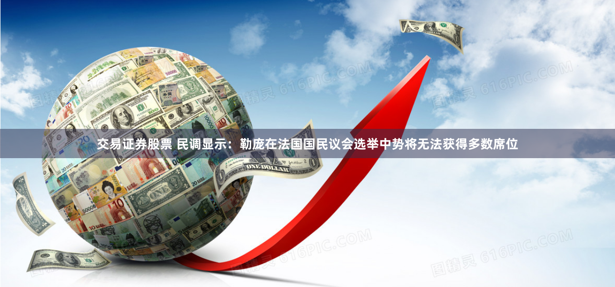 交易證券股票 民調(diào)顯示：勒龐在法國國民議會(huì)選舉中勢(shì)將無法獲得多數(shù)席位