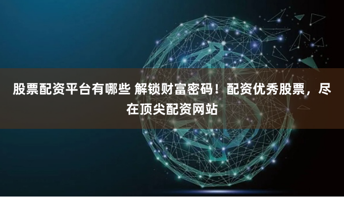 股票配資平臺有哪些 解鎖財富密碼！配資優(yōu)秀股票，盡在頂尖配資網(wǎng)站