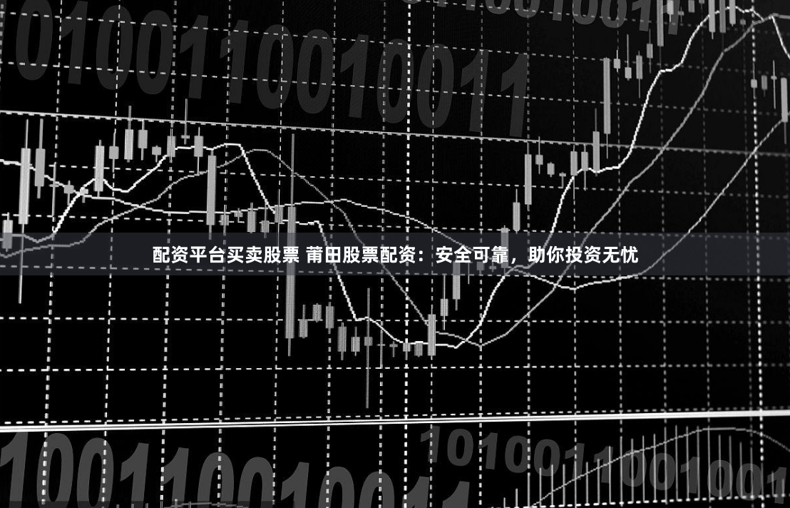 配資平臺買賣股票 莆田股票配資：安全可靠，助你投資無憂