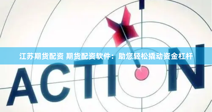 江蘇期貨配資 期貨配資軟件：助您輕松撬動(dòng)資金杠桿