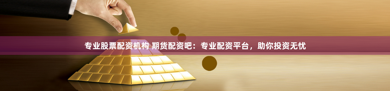 專業(yè)股票配資機(jī)構(gòu) 期貨配資吧：專業(yè)配資平臺(tái)，助你投資無(wú)憂