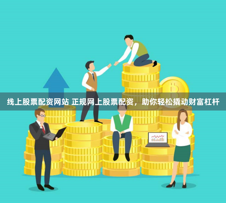 線上股票配資網(wǎng)站 正規(guī)網(wǎng)上股票配資，助你輕松撬動(dòng)財(cái)富杠桿