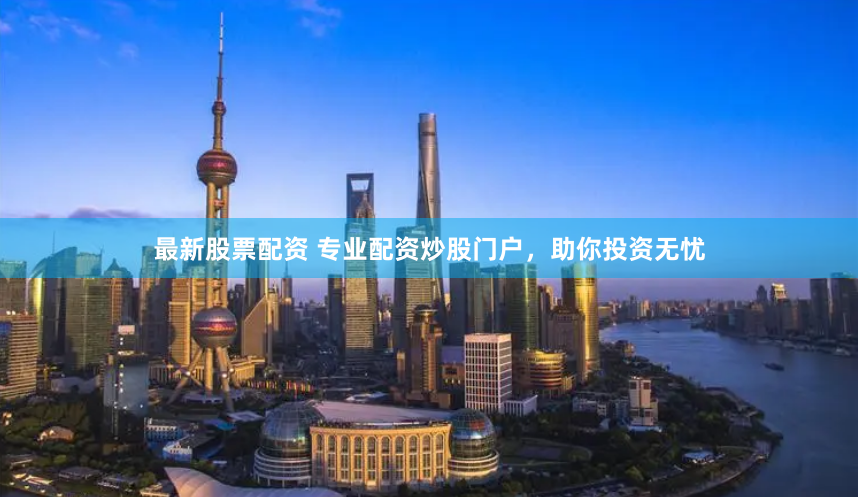 最新股票配資 專業(yè)配資炒股門戶，助你投資無憂