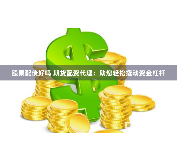 股票配債好嗎 期貨配資代理：助您輕松撬動(dòng)資金杠桿