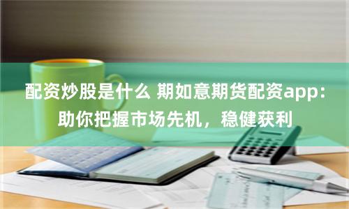 配資炒股是什么 期如意期貨配資app：助你把握市場先機(jī)，穩(wěn)健獲利