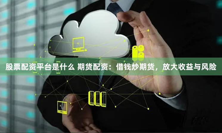 股票配資平臺是什么 期貨配資：借錢炒期貨，放大收益與風險