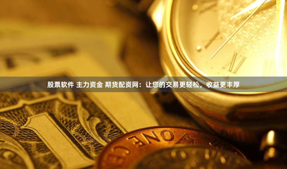 股票軟件 主力資金 期貨配資網(wǎng)：讓您的交易更輕松，收益更豐厚