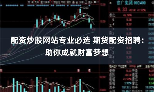 配資炒股網(wǎng)站專業(yè)必選 期貨配資招聘：助你成就財(cái)富夢想