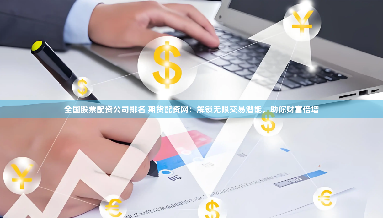 全國股票配資公司排名 期貨配資網(wǎng)：解鎖無限交易潛能，助你財(cái)富倍增