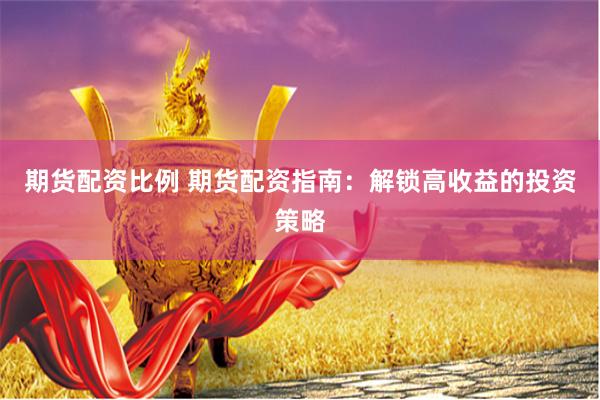 期貨配資比例 期貨配資指南：解鎖高收益的投資策略