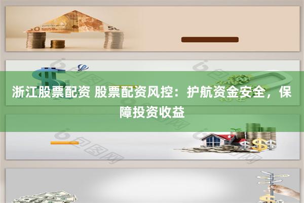 浙江股票配資 股票配資風控：護航資金安全，保障投資收益