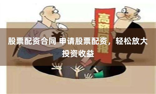 股票配資合同 申請股票配資，輕松放大投資收益