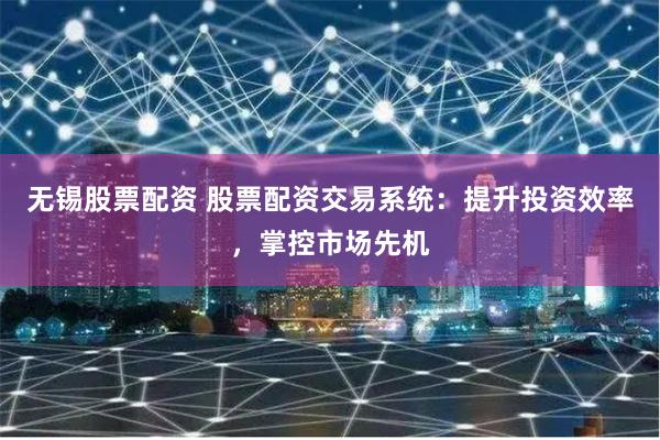 無錫股票配資 股票配資交易系統(tǒng)：提升投資效率，掌控市場先機