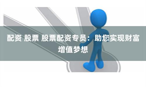 配資 股票 股票配資專員：助您實(shí)現(xiàn)財(cái)富增值夢想