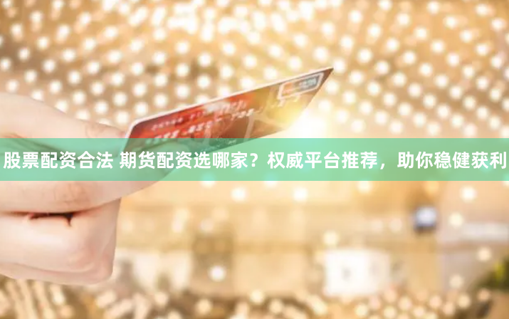股票配資合法 期貨配資選哪家？權威平臺推薦，助你穩(wěn)健獲利