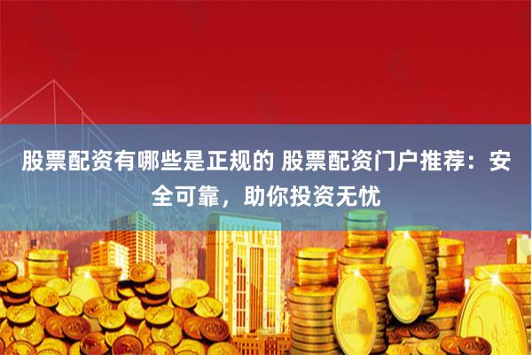 股票配資有哪些是正規(guī)的 股票配資門戶推薦：安全可靠，助你投資無憂