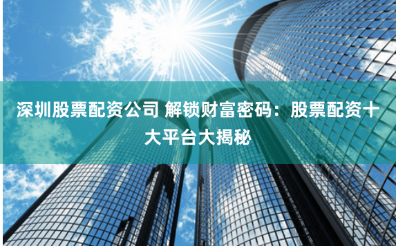 深圳股票配資公司 解鎖財(cái)富密碼：股票配資十大平臺(tái)大揭秘