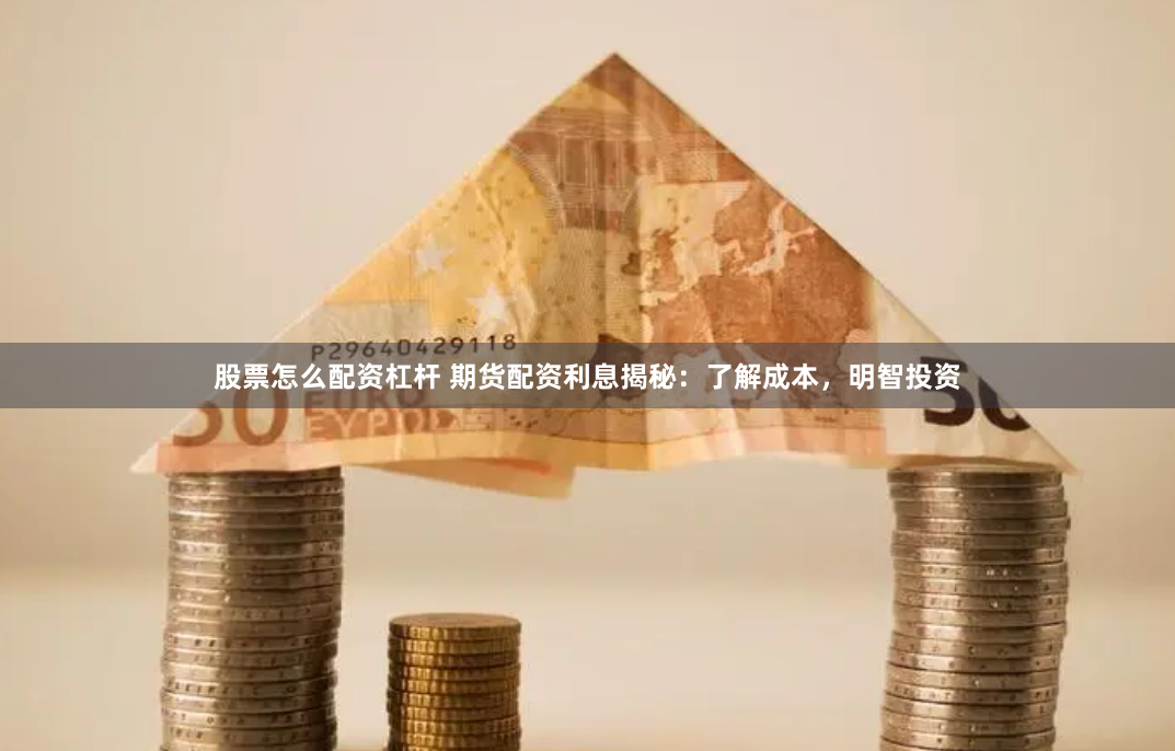 股票怎么配資杠桿 期貨配資利息揭秘：了解成本，明智投資