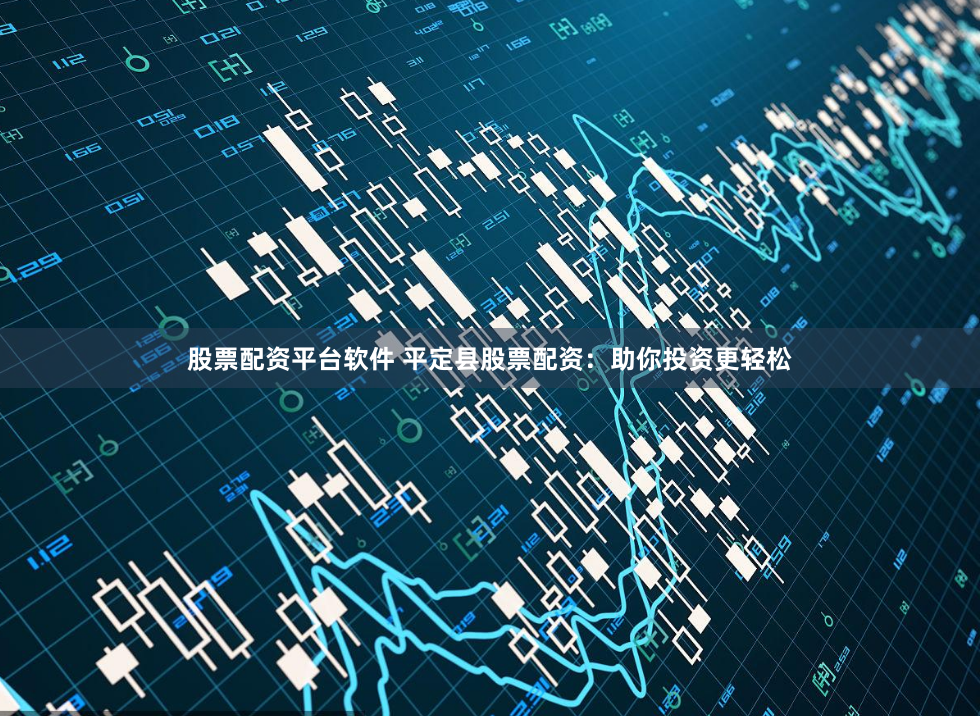 股票配資平臺軟件 平定縣股票配資：助你投資更輕松