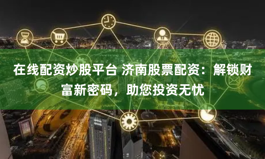 在線配資炒股平臺 濟南股票配資：解鎖財富新密碼，助您投資無憂