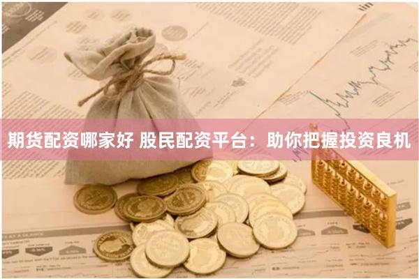 期貨配資哪家好 股民配資平臺(tái)：助你把握投資良機(jī)