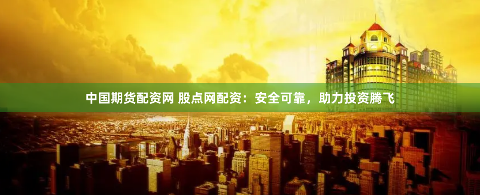 中國(guó)期貨配資網(wǎng) 股點(diǎn)網(wǎng)配資：安全可靠，助力投資騰飛