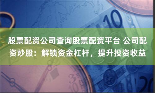 股票配資公司查詢股票配資平臺(tái) 公司配資炒股：解鎖資金杠桿，提升投資收益