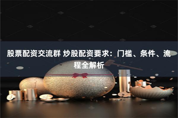 股票配資交流群 炒股配資要求：門檻、條件、流程全解析