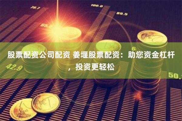 股票配資公司配資 姜堰股票配資：助您資金杠桿，投資更輕松