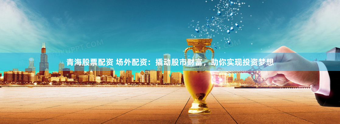 青海股票配資 場(chǎng)外配資：撬動(dòng)股市財(cái)富，助你實(shí)現(xiàn)投資夢(mèng)想