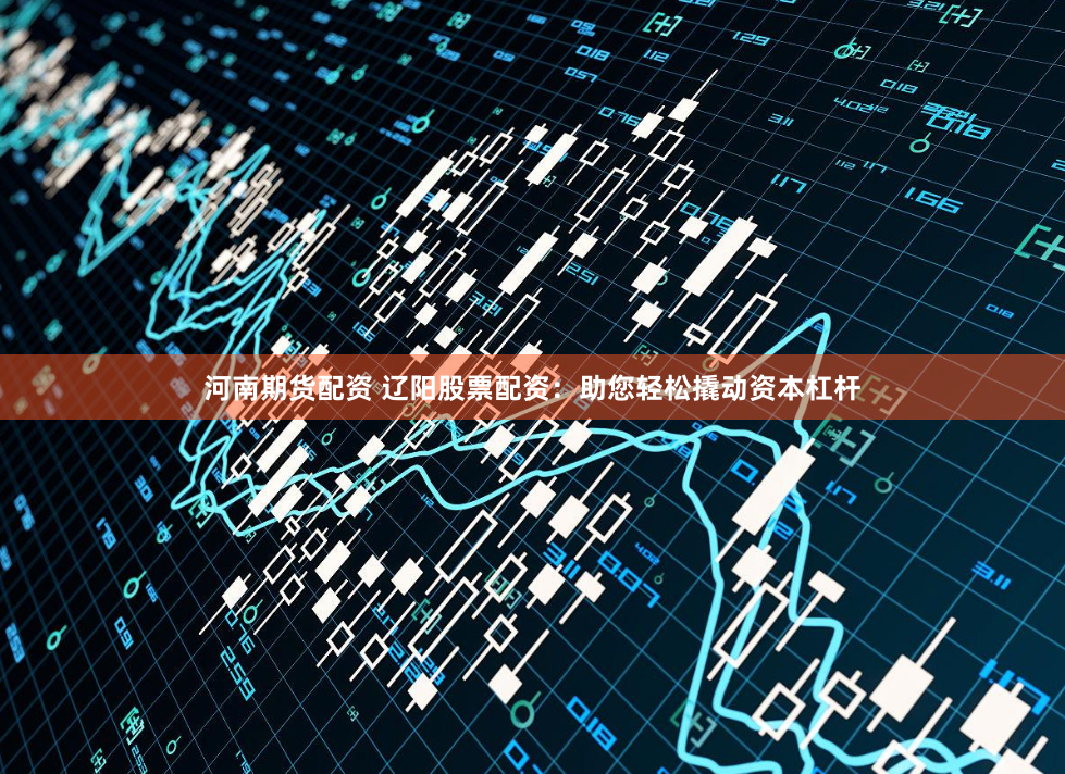 河南期貨配資 遼陽股票配資：助您輕松撬動(dòng)資本杠桿