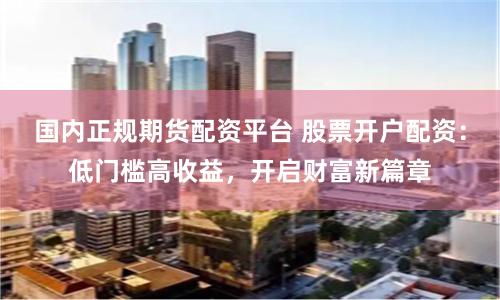 國內(nèi)正規(guī)期貨配資平臺 股票開戶配資：低門檻高收益，開啟財(cái)富新篇章