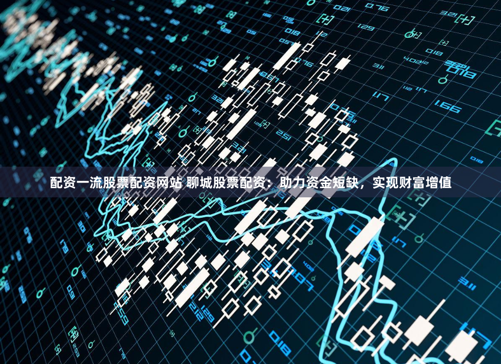 配資一流股票配資網(wǎng)站 聊城股票配資：助力資金短缺，實(shí)現(xiàn)財(cái)富增值