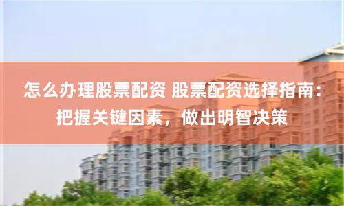 怎么辦理股票配資 股票配資選擇指南：把握關(guān)鍵因素，做出明智決策