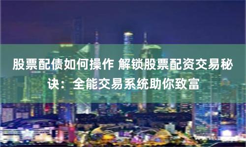 股票配債如何操作 解鎖股票配資交易秘訣：全能交易系統(tǒng)助你致富