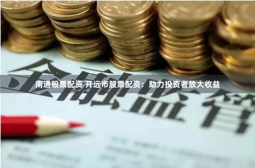 南通股票配資 開(kāi)遠(yuǎn)市股票配資：助力投資者放大收益