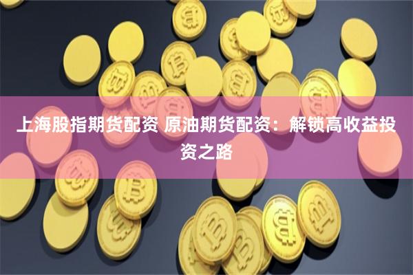上海股指期貨配資 原油期貨配資：解鎖高收益投資之路