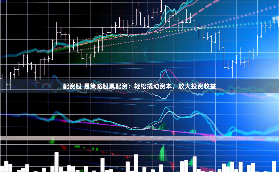 配資股 易策略股票配資：輕松撬動(dòng)資本，放大投資收益
