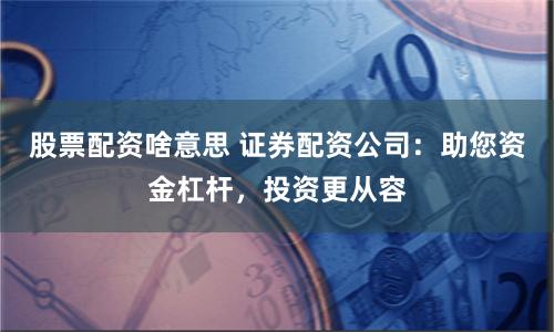 股票配資啥意思 證券配資公司：助您資金杠桿，投資更從容