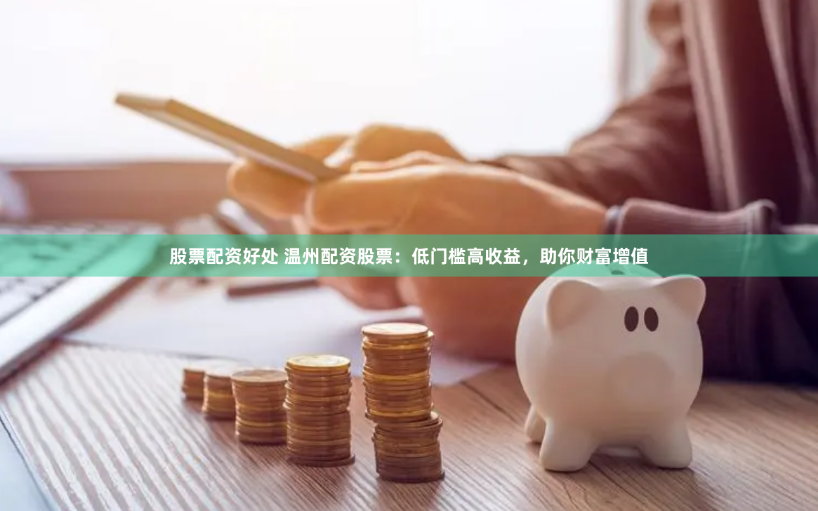 股票配資好處 溫州配資股票：低門檻高收益，助你財富增值